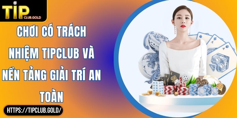 Chơi Có Trách Nhiệm TIPCLUB Và Nền Tảng Giải Trí An Toàn