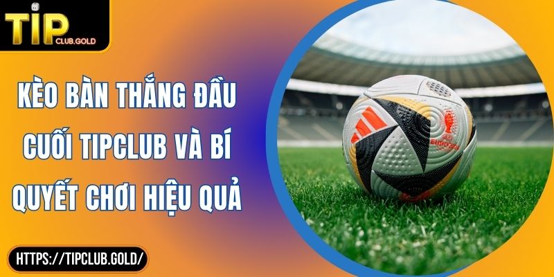 Kèo Bàn Thắng Đầu Cuối TIPCLUB Và Bí Quyết Chơi Hiệu Quả