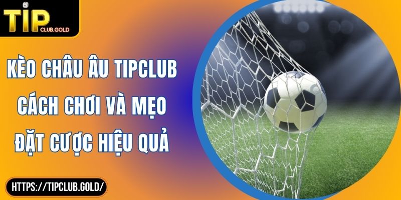 Kèo Châu Âu TIPCLUB Cách Chơi Và Mẹo Đặt Cược Hiệu Quả